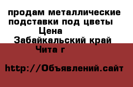 продам металлические подставки под цветы › Цена ­ 850 - Забайкальский край, Чита г.  »    